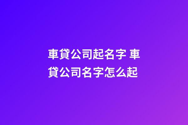 車貸公司起名字 車貸公司名字怎么起-第1張-公司起名-玄機派